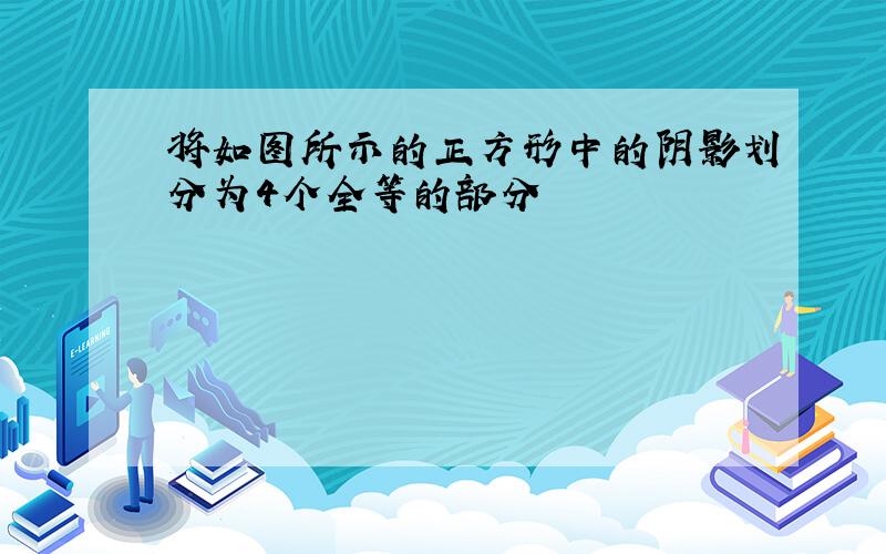 将如图所示的正方形中的阴影划分为4个全等的部分