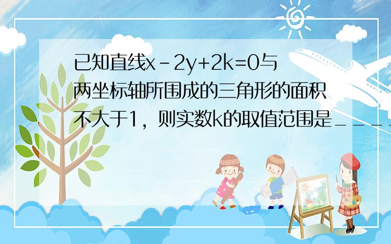 已知直线x-2y+2k=0与两坐标轴所围成的三角形的面积不大于1，则实数k的取值范围是______．