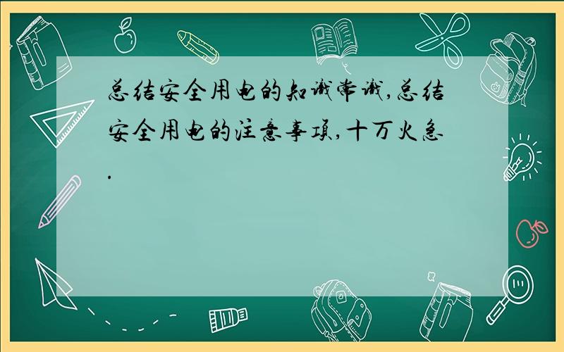 总结安全用电的知识常识,总结安全用电的注意事项,十万火急.