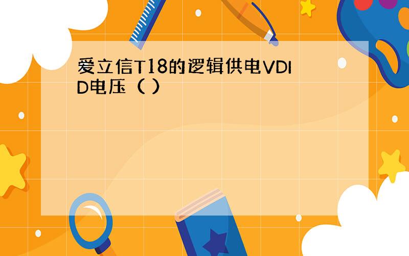 爱立信T18的逻辑供电VDID电压（ ）