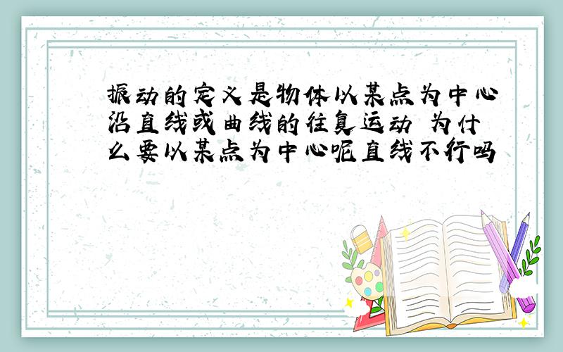 振动的定义是物体以某点为中心沿直线或曲线的往复运动 为什么要以某点为中心呢直线不行吗