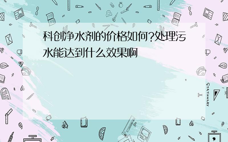 科创净水剂的价格如何?处理污水能达到什么效果啊