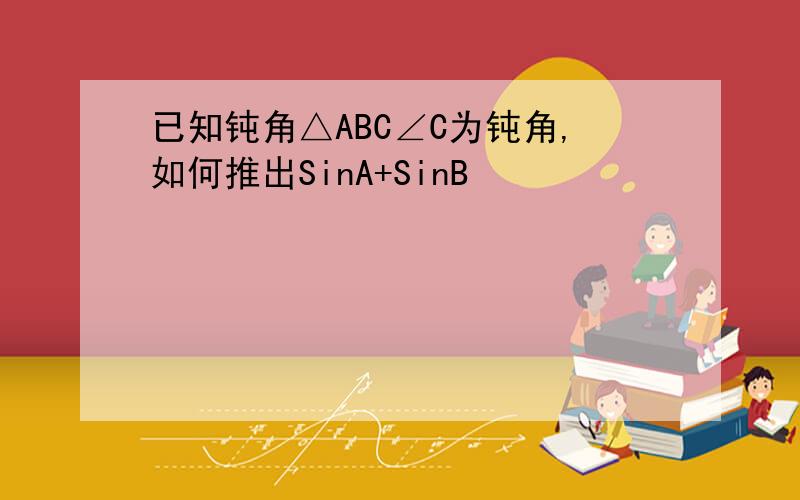 已知钝角△ABC∠C为钝角,如何推出SinA+SinB