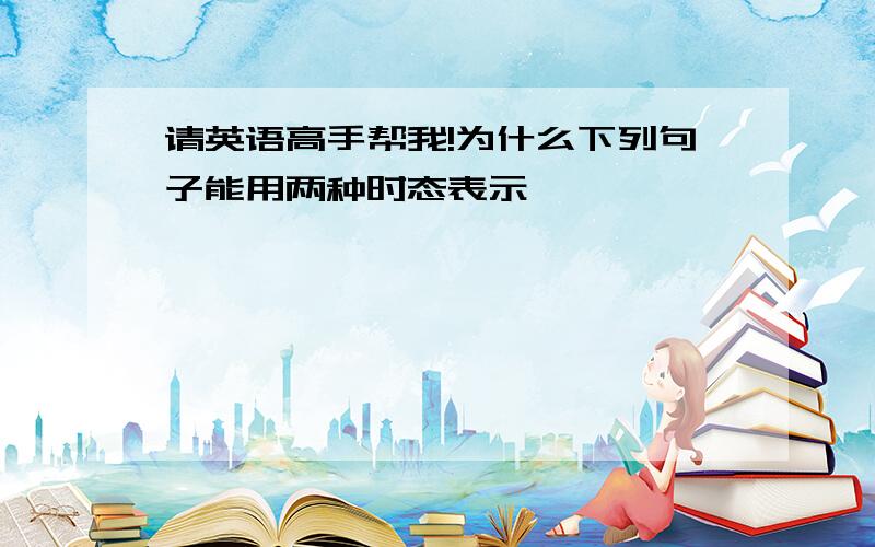 请英语高手帮我!为什么下列句子能用两种时态表示