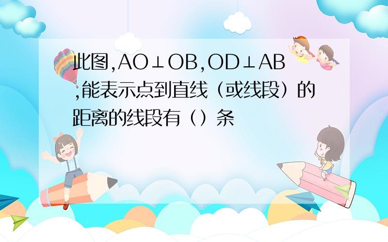 此图,AO⊥OB,OD⊥AB,能表示点到直线（或线段）的距离的线段有（）条