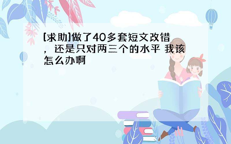 [求助]做了40多套短文改错，还是只对两三个的水平 我该怎么办啊