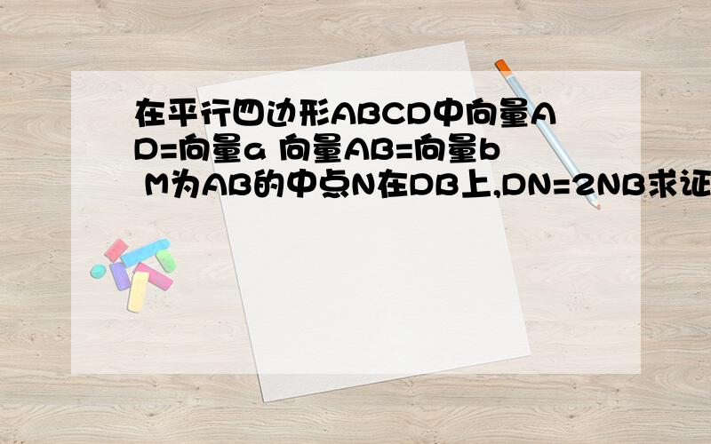 在平行四边形ABCD中向量AD=向量a 向量AB=向量b M为AB的中点N在DB上,DN=2NB求证MNC三点共线