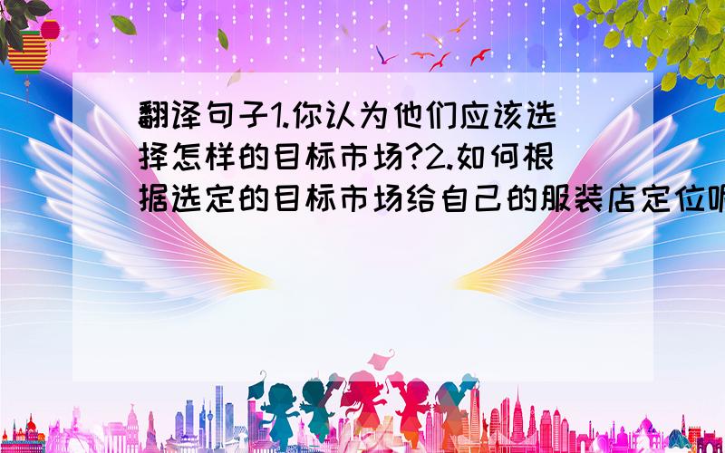 翻译句子1.你认为他们应该选择怎样的目标市场?2.如何根据选定的目标市场给自己的服装店定位呢?