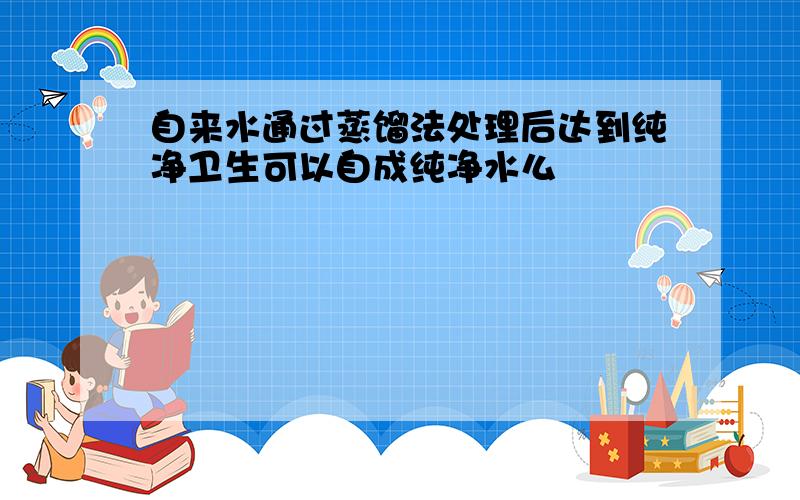 自来水通过蒸馏法处理后达到纯净卫生可以自成纯净水么