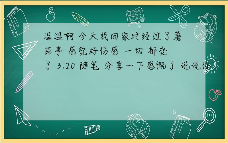 温温啊 今天我回家时经过了蘑菇亭 感觉好伤感 一切 都变了 3.20 随笔 分享一下感慨了 说说你