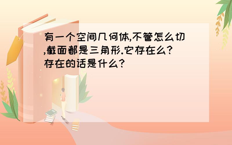 有一个空间几何体,不管怎么切,截面都是三角形.它存在么?存在的话是什么?