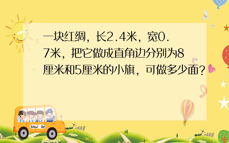 一块红绸，长2.4米，宽0.7米，把它做成直角边分别为8厘米和5厘米的小旗，可做多少面？