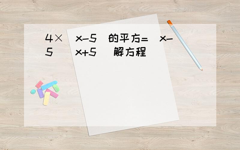 4×（x-5)的平方=（x-5)(x+5) 解方程