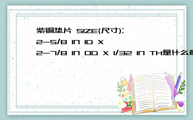 紫铜垫片 SIZE(尺寸):2-5/8 IN ID X 2-7/8 IN OD X 1/32 IN TH是什么意?