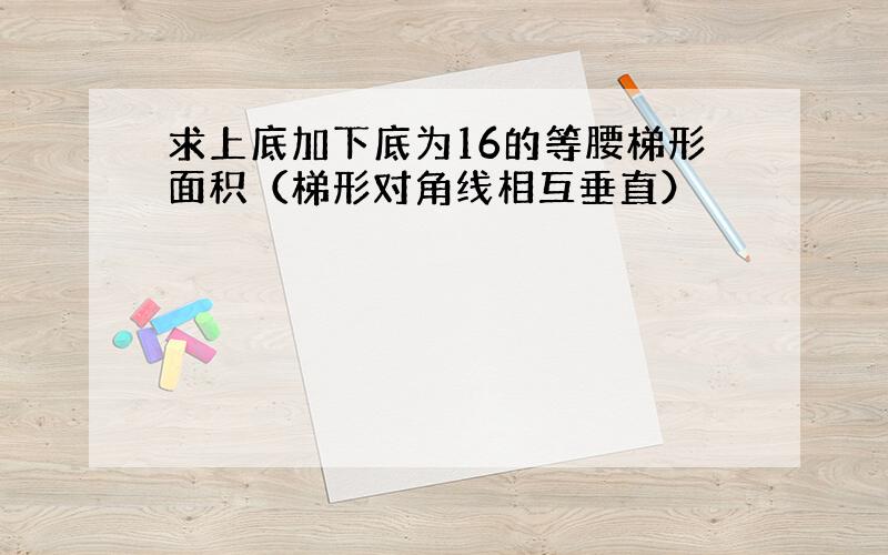 求上底加下底为16的等腰梯形面积（梯形对角线相互垂直）