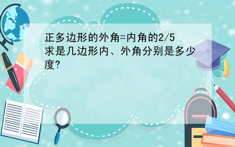 正多边形的外角=内角的2/5求是几边形内、外角分别是多少度?