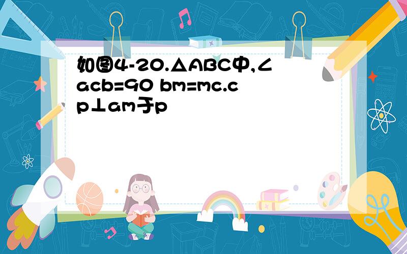 如图4-20.△ABC中,∠acb=90 bm=mc.cp⊥am于p