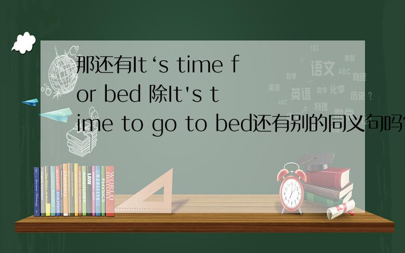 那还有It‘s time for bed 除It's time to go to bed还有别的同义句吗?老师要求写两句