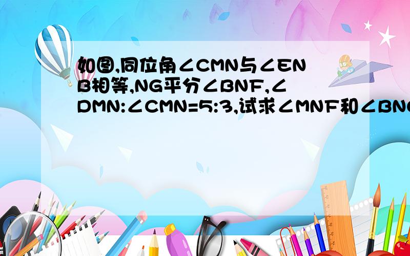 如图,同位角∠CMN与∠ENB相等,NG平分∠BNF,∠DMN:∠CMN=5:3,试求∠MNF和∠BNG的度数