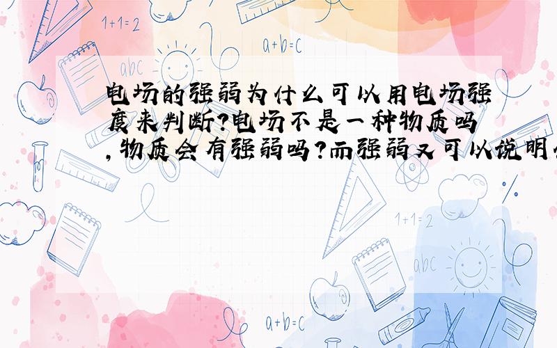 电场的强弱为什么可以用电场强度来判断?电场不是一种物质吗,物质会有强弱吗?而强弱又可以说明什么?