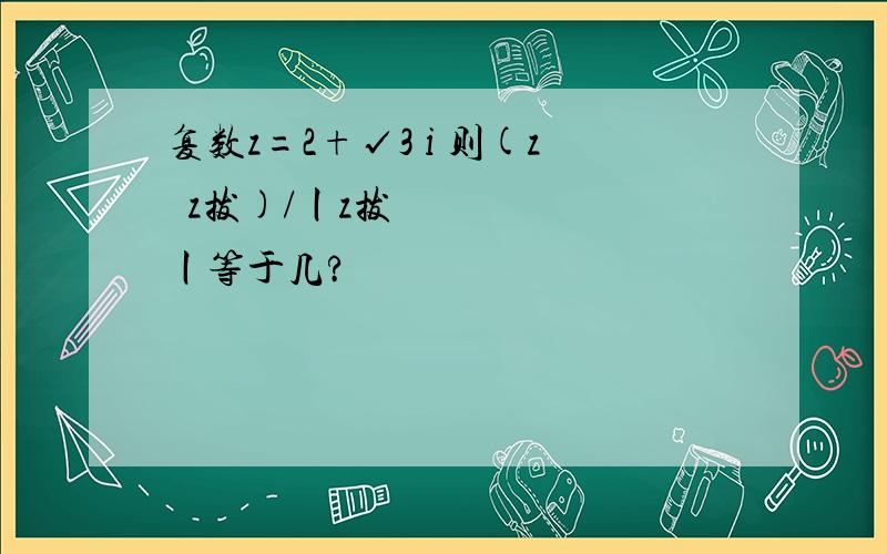 复数z=2+√3 i 则(z▪z拔)/丨z拔丨等于几?