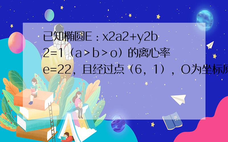 已知椭圆E：x2a2+y2b2=1（a＞b＞o）的离心率e=22，且经过点（6，1），O为坐标原点．