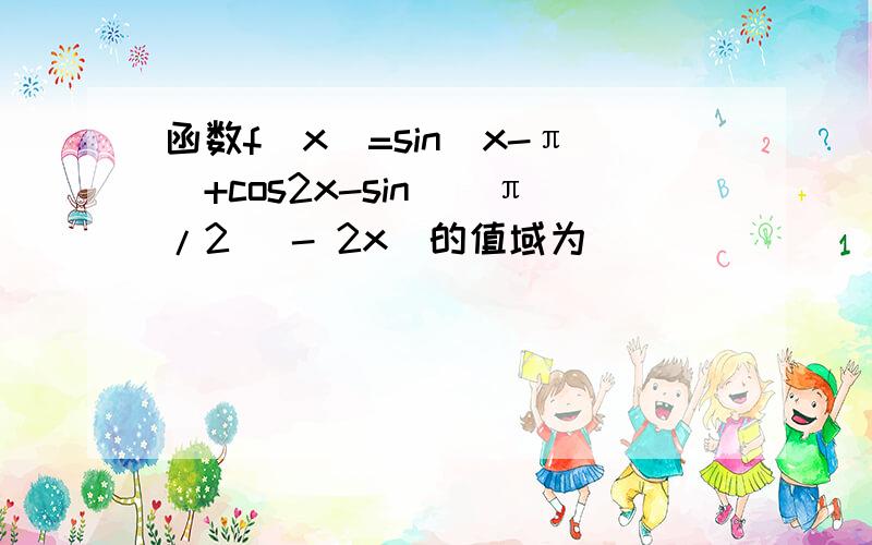 函数f（x）=sin（x-π）+cos2x-sin（（π/2） - 2x）的值域为