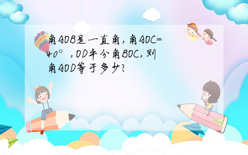 角AOB是一直角,角AOC=40°,OD平分角BOC,则角AOD等于多少?