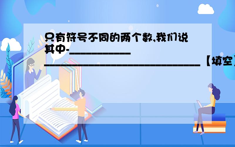 只有符号不同的两个数,我们说其中-_______________________________________【填空】