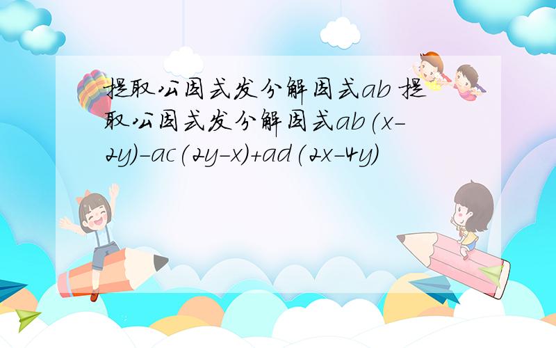 提取公因式发分解因式ab 提取公因式发分解因式ab(x-2y)-ac(2y-x)+ad(2x-4y)