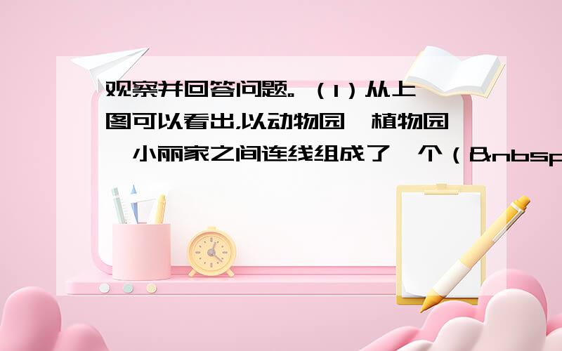 观察并回答问题。 （1）从上图可以看出，以动物园、植物园、小丽家之间连线组成了一个（   