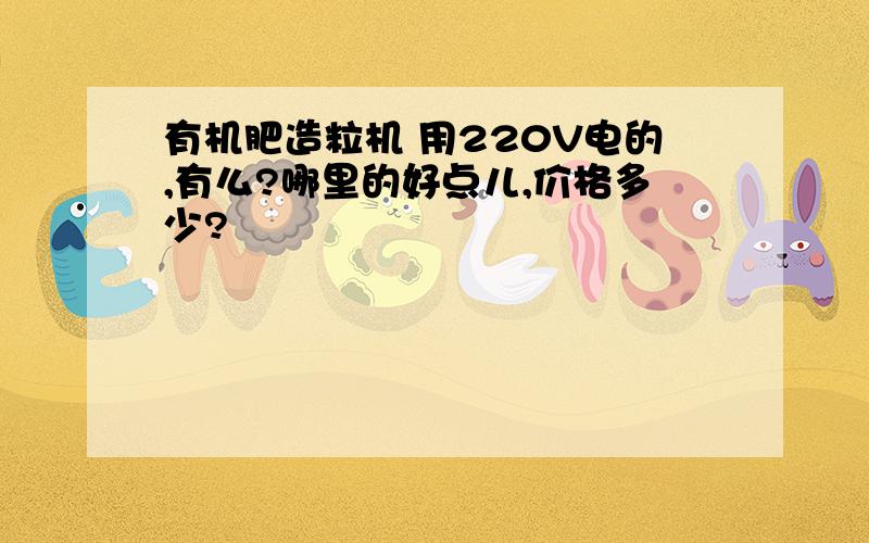 有机肥造粒机 用220V电的,有么?哪里的好点儿,价格多少?