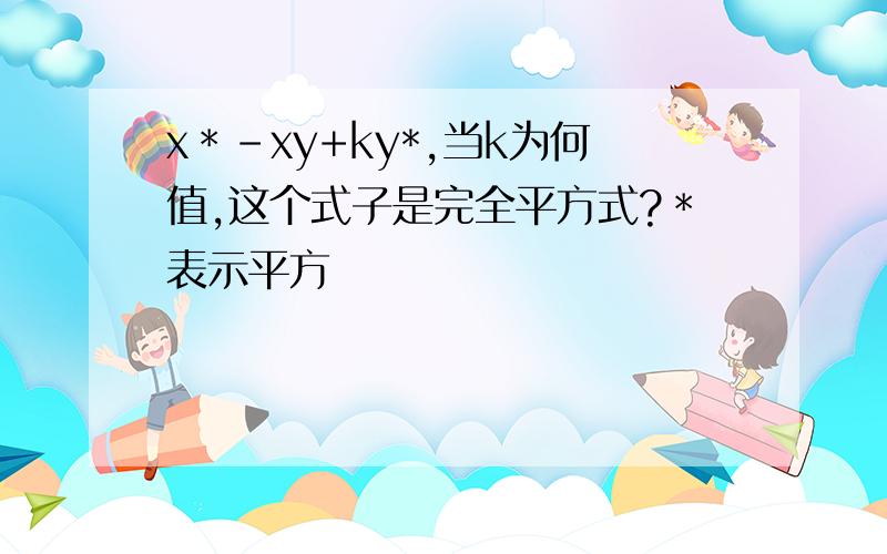 x＊﹣xy+ky*,当k为何值,这个式子是完全平方式?＊表示平方