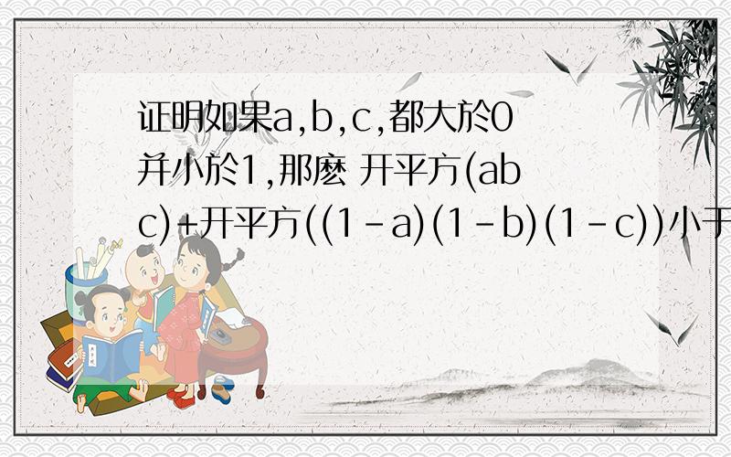 证明如果a,b,c,都大於0并小於1,那麽 开平方(abc)+开平方((1-a)(1-b)(1-c))小于1