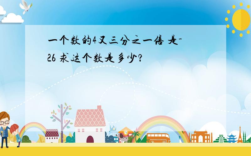 一个数的4又三分之一倍 是-26 求这个数是多少?