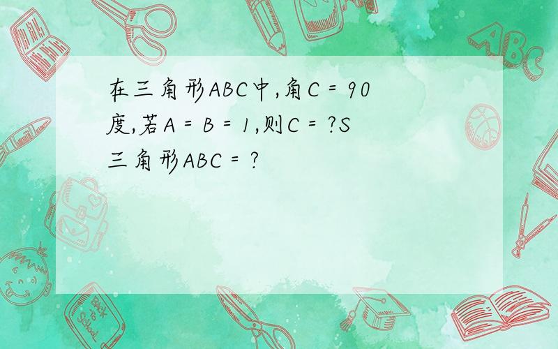 在三角形ABC中,角C＝90度,若A＝B＝1,则C＝?S三角形ABC＝?