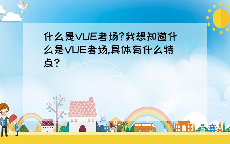 什么是VUE考场?我想知道什么是VUE考场,具体有什么特点?