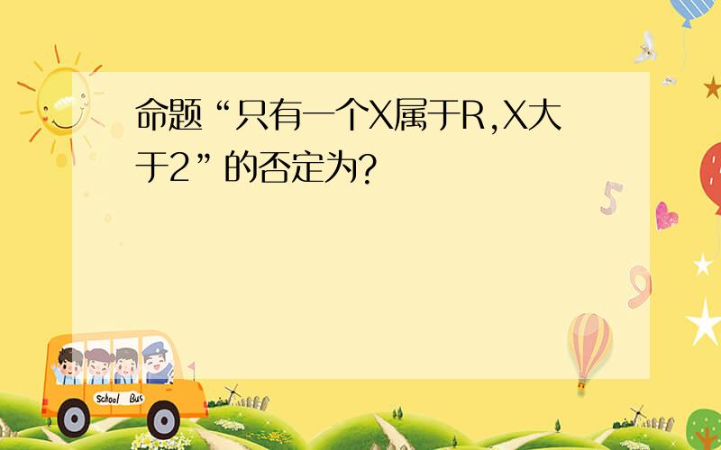 命题“只有一个X属于R,X大于2”的否定为?