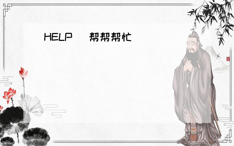 HELP[ 帮帮帮忙