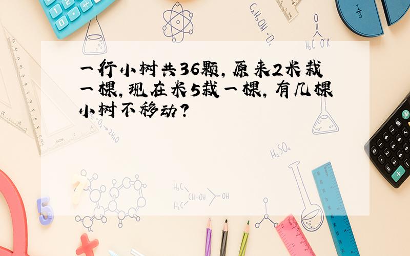 一行小树共36颗,原来2米栽一棵,现在米5栽一棵,有几棵小树不移动?