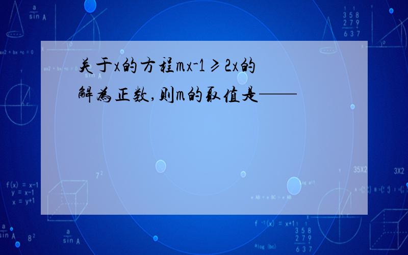 关于x的方程mx-1≥2x的解为正数,则m的取值是——