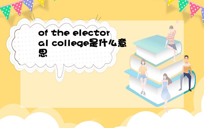 of the electoral college是什么意思