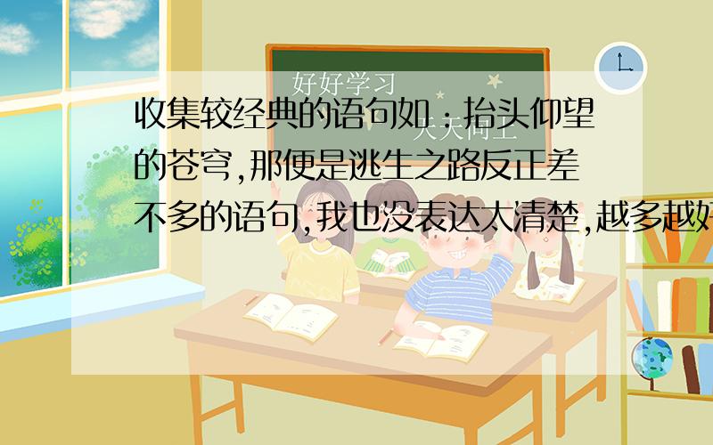 收集较经典的语句如：抬头仰望的苍穹,那便是逃生之路反正差不多的语句,我也没表达太清楚,越多越好!是那种透着忧伤的句子、谢