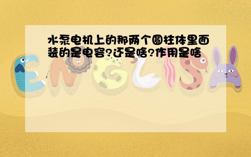 水泵电机上的那两个圆柱体里面装的是电容?还是啥?作用是啥