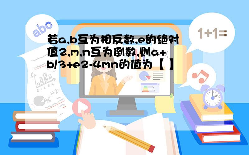 若a,b互为相反数,e的绝对值2,m,n互为倒数,则a+b/3+e2-4mn的值为【 】