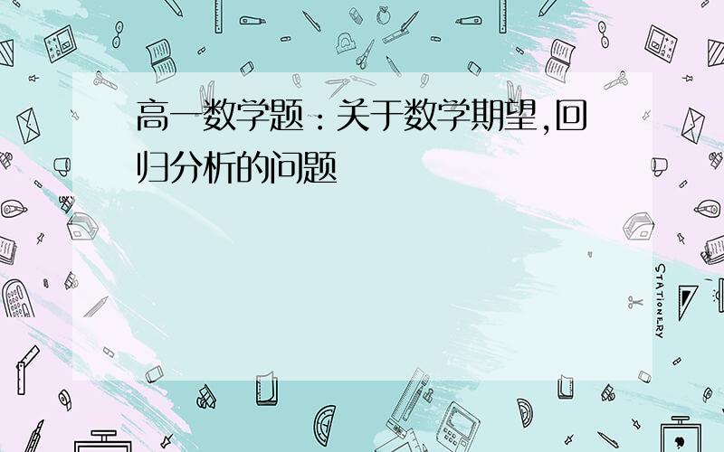 高一数学题：关于数学期望,回归分析的问题