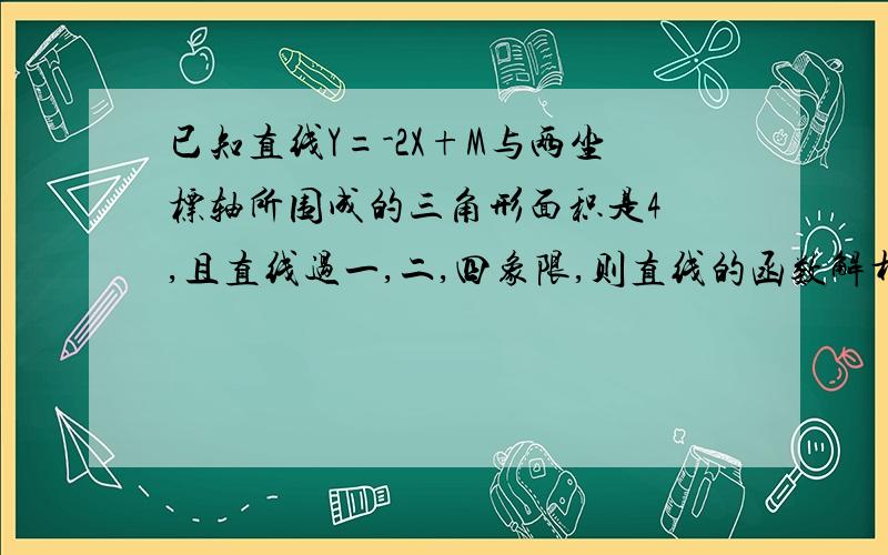 已知直线Y=-2X+M与两坐标轴所围成的三角形面积是4 ,且直线过一,二,四象限,则直线的函数解析式是什么?