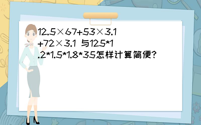 12.5×67+53×3.1+72×3.1 与125*1.2*1.5*1.8*35怎样计算简便?