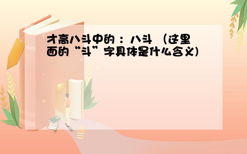 才高八斗中的 ：八斗 （这里面的“斗”字具体是什么含义)