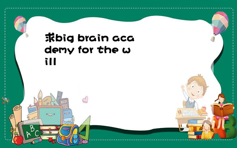 求big brain academy for the will